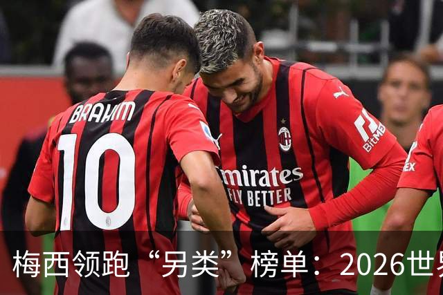 梅西领跑“另类”榜单：2026世界杯期间其球衣仿冒量全球登顶